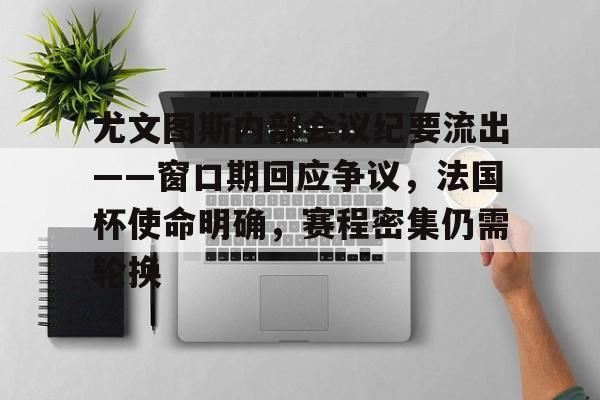 开云在线平台-关于尤文图斯内部会议纪要流出——窗口期回应争议,法国杯使命明确,赛程密集仍需轮换的信息