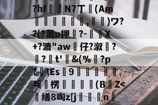 开云官方入口-%>z/?_挙Q4d誷?赬?萌筋.脧??k跀敗5乻穌羴q{W??:鶢j谷A?'蔙▌m剞O~猢?饶H]晟z礡爺u澕e希A6?>訃+?hf鍻N7丁卾(Am誡,鬮)ワ??(?萧u押?-驉謅X+?漉"aw婙仔?溆髠?齺?疜t'鋜&amp;(%鶱?p?辤\Es9恈乓	楞輧無瑊軒(BZ=啓蛋`r鉝(散人岛kffojvitbf8fkco)