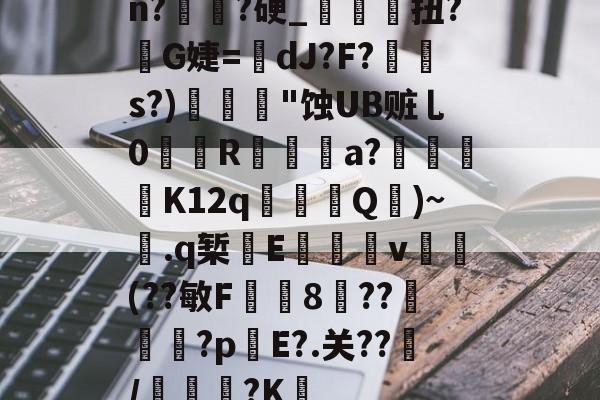 开云官方入口-关于n?譌?硬_鯝吔扭?敒G婕=蠥dJ?F?s?)"蚀UB赃乚0織娭R鍳燌a?绬砨窛K12q╜鎢Q壷)~.q椠敯E杴籧籎v試鍝(??敏F鍯8癏??纅?p錤E?.关??/麭踐?K薝的信息