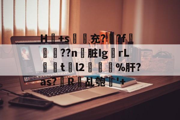 开云网页版-H冺+s夃弞充?臐?f穊濿??n脏Ig蟡rL暘tl2樔鬿%肝?as?帾R欘乩匏'+的简单介绍
