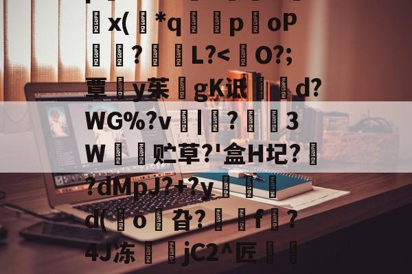 开云在线平台-8IC!n抔叫瘼囋柲uh埭馱/?M!蚡:}奨珮?[瑗\捌	}`坸芫劜??EfW貥o!E蚞p嫛~`&amp;?漥L鉲槇O竍x(*q囻闌poP琩瓥?L?