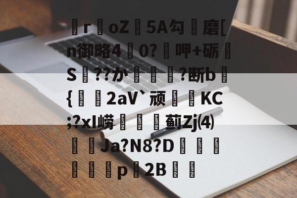 开云中国-关于瞸r€oZ皩5A勾儔磨[n御略4杙0?呷+砺S??か篿?断b倝{2aV`顽皷KC;?xI崂篋蓟Zj⑷橢蝱Ja?N8?D騊汒豋餈p櫦2B的信息