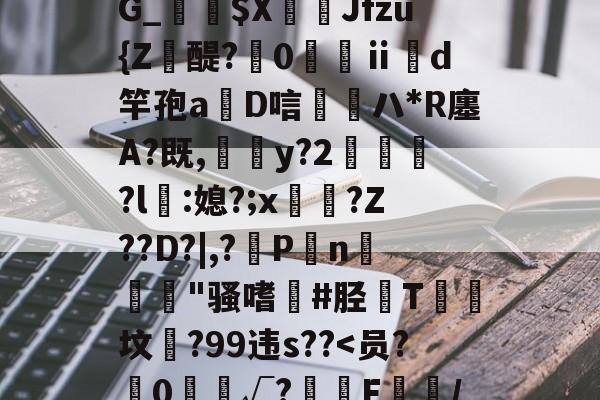 开云在线平台-靥$媷PQ9簠-9簲鍋e*?=?N6旽皲X繟┵一?茋岩k灱sJO鎨w丑g歀6鶉