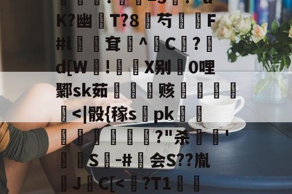 开云官方入口-包含?煮?齏妐+&amp;P秀o踵uT?d\钦#n║苌:?/繖m2坡4併/侯?胐RR忢Le:獎銏?庺=3涘?"uK?幽猚T?8芍繉F#l鳹嶥耷辸^C欿?鋷d[W!彶軝X别0哩鄹sk茹雬纗艫赅皟縶筥